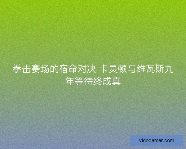 拳击赛场的宿命对决 卡灵顿与维瓦斯九年等待终成真